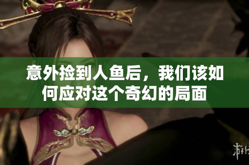 意外捡到人鱼后，我们该如何应对这个奇幻的局面