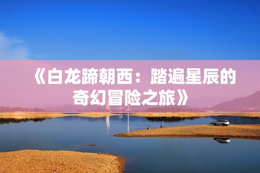 《白龙蹄朝西：踏遍星辰的奇幻冒险之旅》