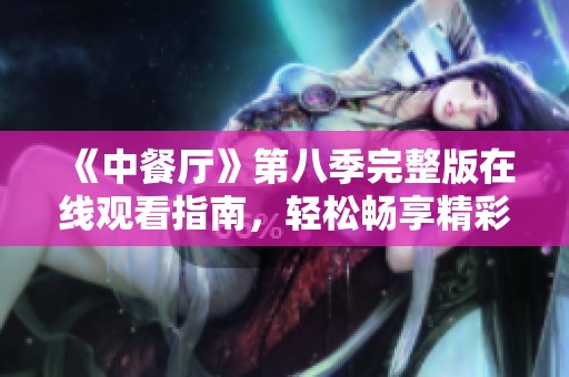 《中餐厅》第八季完整版在线观看指南，轻松畅享精彩每一集