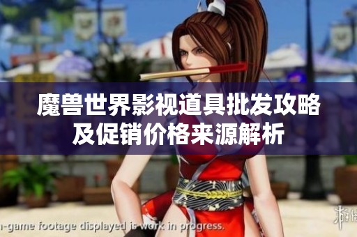 魔兽世界影视道具批发攻略及促销价格来源解析