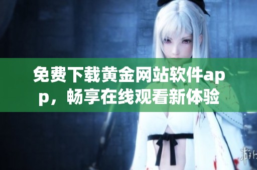 免费下载黄金网站软件app，畅享在线观看新体验