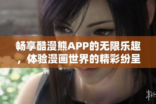 畅享酷漫熊APP的无限乐趣，体验漫画世界的精彩纷呈