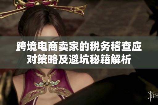 跨境电商卖家的税务稽查应对策略及避坑秘籍解析