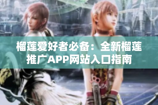 榴莲爱好者必备：全新榴莲推广APP网站入口指南