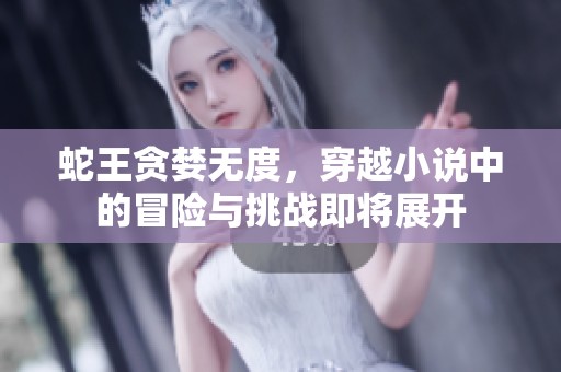 蛇王贪婪无度，穿越小说中的冒险与挑战即将展开