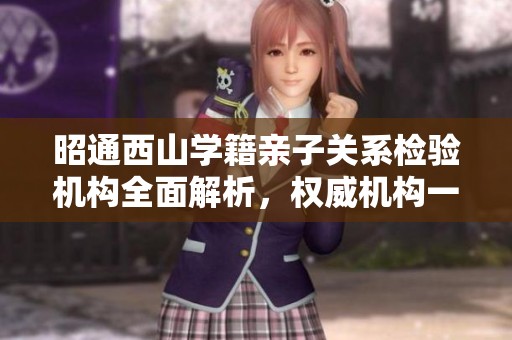 昭通西山学籍亲子关系检验机构全面解析，权威机构一览