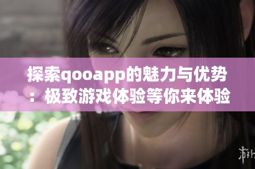 探索qooapp的魅力与优势：极致游戏体验等你来体验