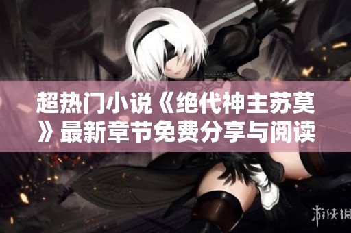 超热门小说《绝代神主苏莫》最新章节免费分享与阅读指南