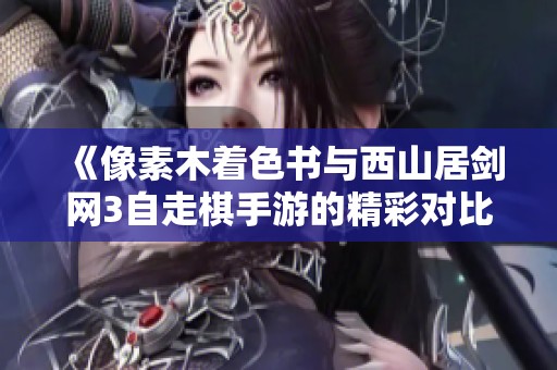 《像素木着色书与西山居剑网3自走棋手游的精彩对比与分析》