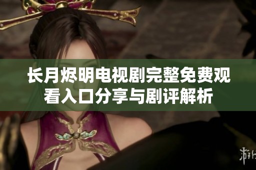 长月烬明电视剧完整免费观看入口分享与剧评解析