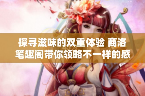 探寻滋味的双重体验 商洛笔趣阁带你领略不一样的感受