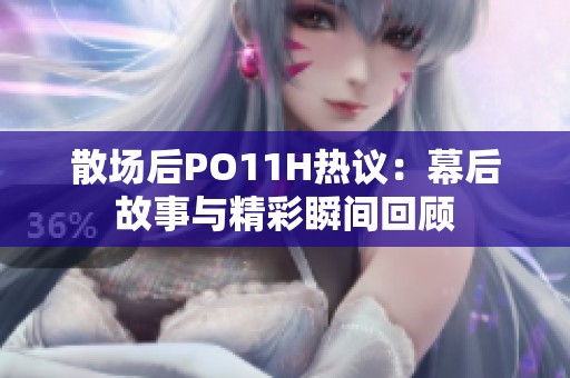散场后PO11H热议：幕后故事与精彩瞬间回顾