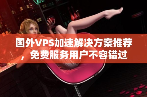 国外VPS加速解决方案推荐，免费服务用户不容错过