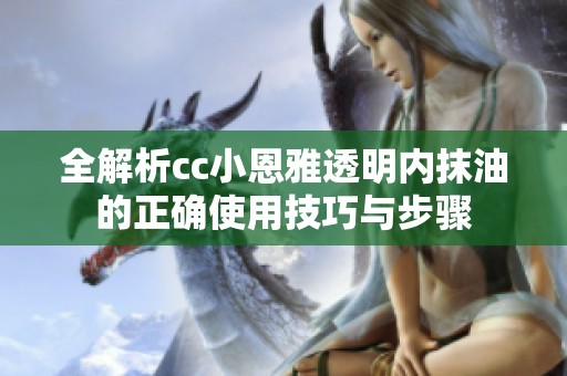 全解析cc小恩雅透明内抹油的正确使用技巧与步骤