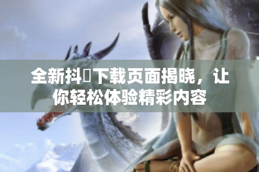 全新抖抈下载页面揭晓，让你轻松体验精彩内容