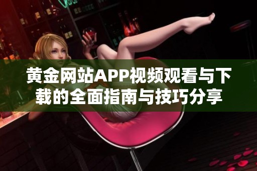 黄金网站APP视频观看与下载的全面指南与技巧分享