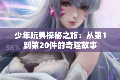 少年玩具探秘之旅：从第1到第20件的奇趣故事