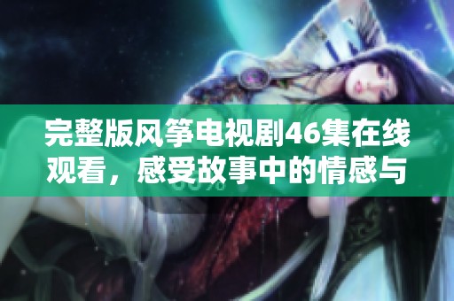 完整版风筝电视剧46集在线观看，感受故事中的情感与牺牲