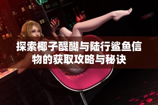 探索椰子醍醐与陆行鲨鱼信物的获取攻略与秘诀