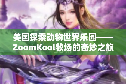 美国探索动物世界乐园——ZoomKool牧场的奇妙之旅