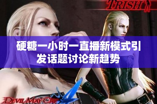 硬糖一小时一直播新模式引发话题讨论新趋势