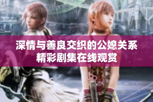 深情与善良交织的公媳关系精彩剧集在线观赏