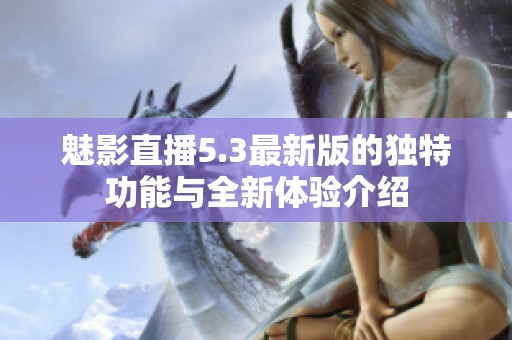 魅影直播5.3最新版的独特功能与全新体验介绍