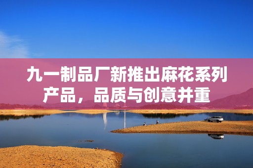 九一制品厂新推出麻花系列产品，品质与创意并重