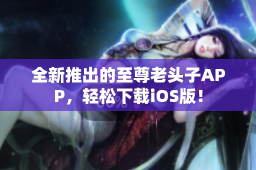 全新推出的至尊老头子APP，轻松下载iOS版！