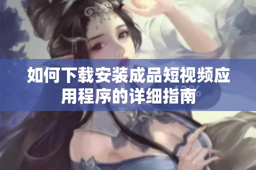 如何下载安装成品短视频应用程序的详细指南