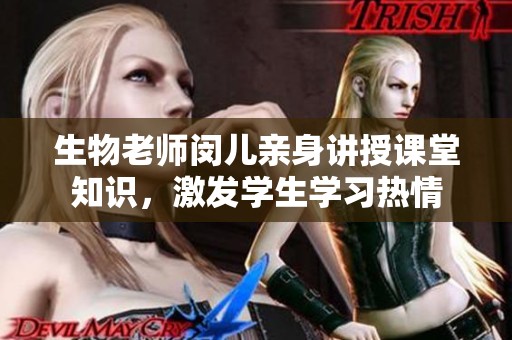 生物老师闵儿亲身讲授课堂知识，激发学生学习热情