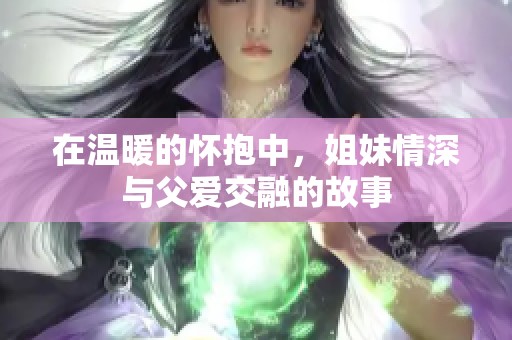 在温暖的怀抱中，姐妹情深与父爱交融的故事
