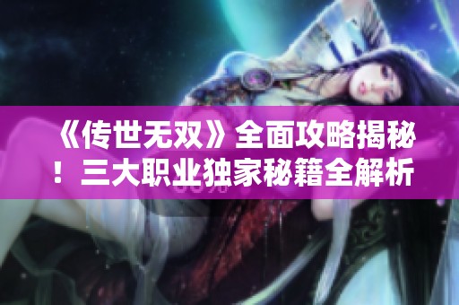 《传世无双》全面攻略揭秘！三大职业独家秘籍全解析
