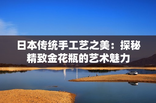 日本传统手工艺之美：探秘精致金花瓶的艺术魅力