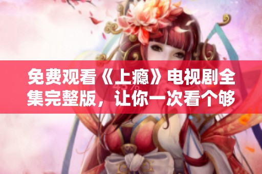 免费观看《上瘾》电视剧全集完整版，让你一次看个够