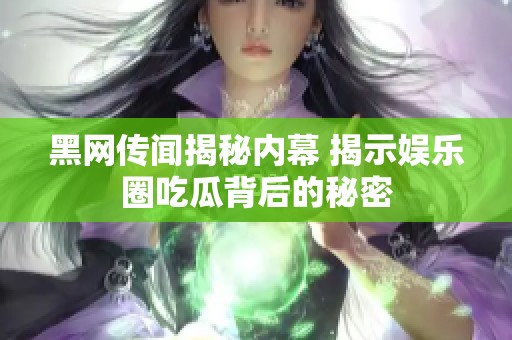 黑网传闻揭秘内幕 揭示娱乐圈吃瓜背后的秘密