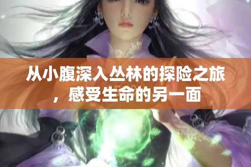 从小腹深入丛林的探险之旅，感受生命的另一面
