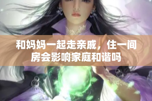 和妈妈一起走亲戚，住一间房会影响家庭和谐吗