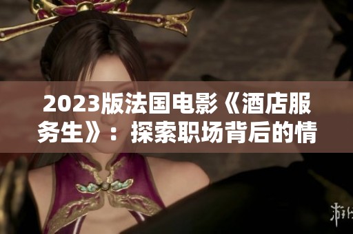 2023版法国电影《酒店服务生》：探索职场背后的情感与人性