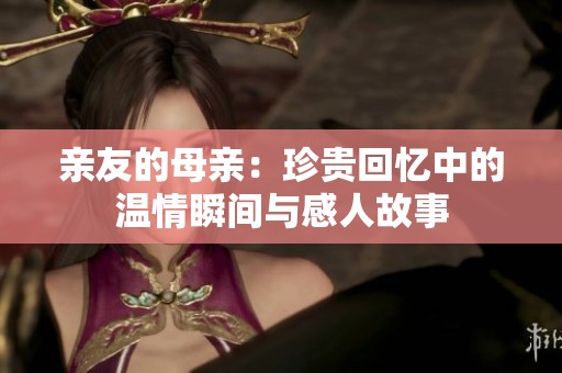 亲友的母亲：珍贵回忆中的温情瞬间与感人故事