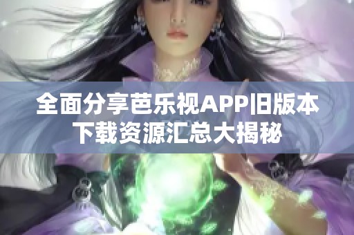 全面分享芭乐视APP旧版本下载资源汇总大揭秘