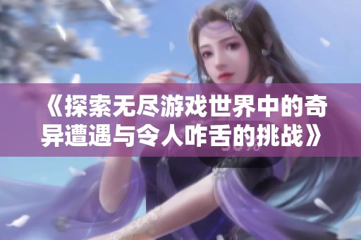 《探索无尽游戏世界中的奇异遭遇与令人咋舌的挑战》
