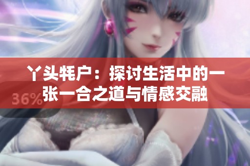 丫头牦户：探讨生活中的一张一合之道与情感交融