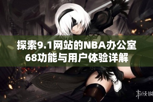 探索9.1网站的NBA办公室68功能与用户体验详解