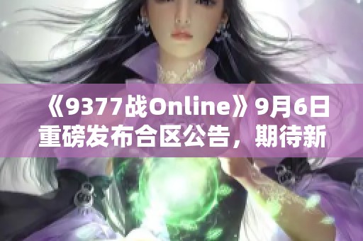 《9377战Online》9月6日重磅发布合区公告，期待新体验！