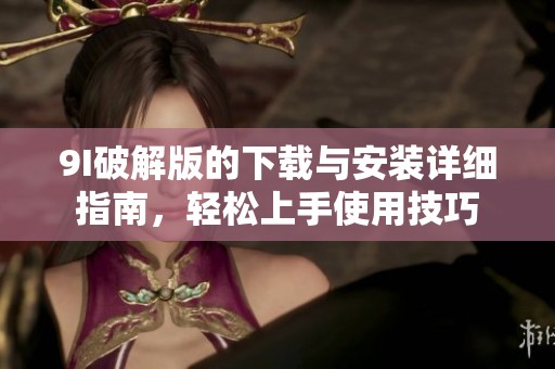 9I破解版的下载与安装详细指南，轻松上手使用技巧