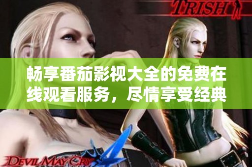 畅享番茄影视大全的免费在线观看服务，尽情享受经典与新作