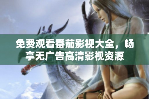 免费观看番茄影视大全，畅享无广告高清影视资源