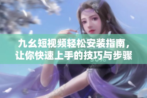 九幺短视频轻松安装指南，让你快速上手的技巧与步骤