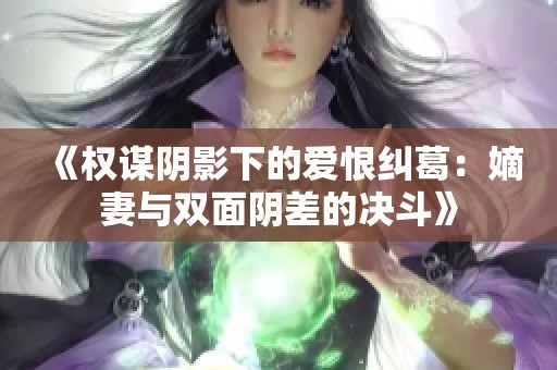 《权谋阴影下的爱恨纠葛：嫡妻与双面阴差的决斗》